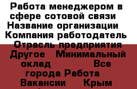 Работа менеджером в сфере сотовой связи › Название организации ­ Компания-работодатель › Отрасль предприятия ­ Другое › Минимальный оклад ­ 15 000 - Все города Работа » Вакансии   . Крым,Ферсманово